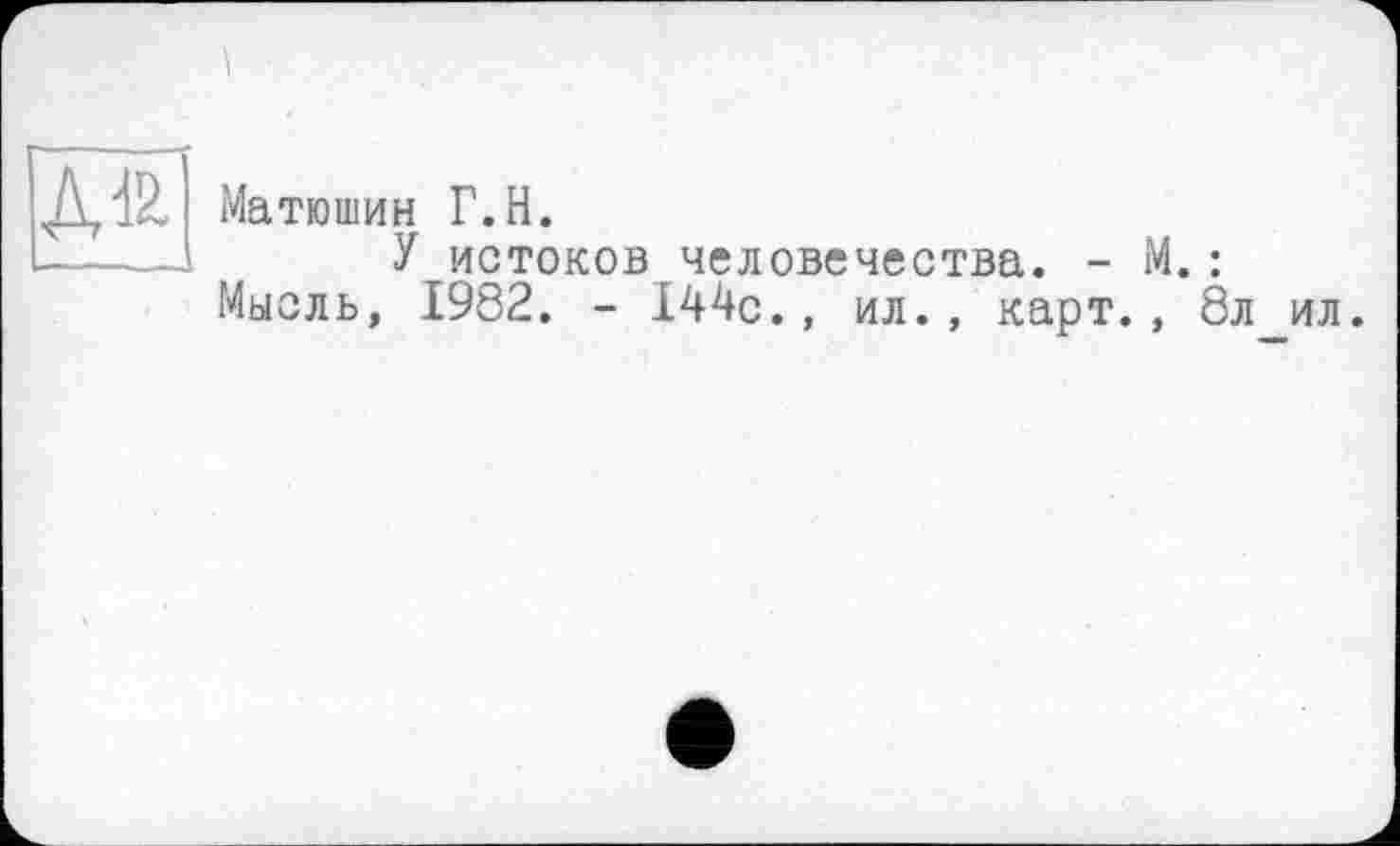 ﻿
Матюшин Г.H.
У истоков человечества. - М.: Мысль, 1982. - 144с., ил., карт., 8л ил.